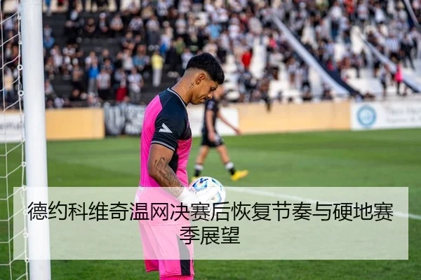 德约科维奇温网决赛后恢复节奏与硬地赛季展望