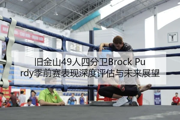 旧金山49人四分卫Brock Purdy季前赛表现深度评估与未来展望